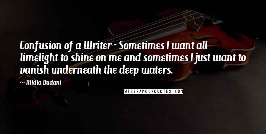 Nikita Dudani Quotes: Confusion of a Writer - Sometimes I want all limelight to shine on me and sometimes I just want to vanish underneath the deep waters.