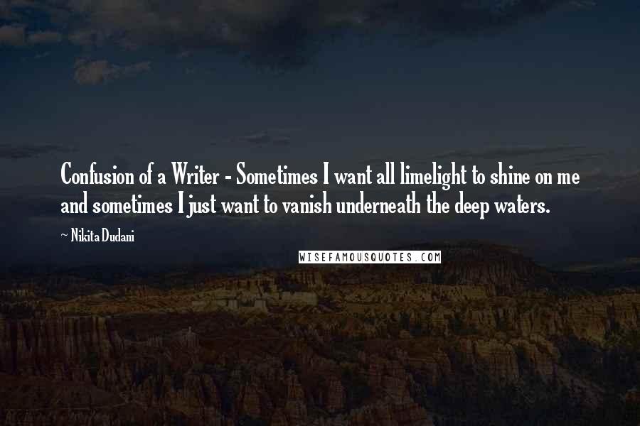 Nikita Dudani Quotes: Confusion of a Writer - Sometimes I want all limelight to shine on me and sometimes I just want to vanish underneath the deep waters.