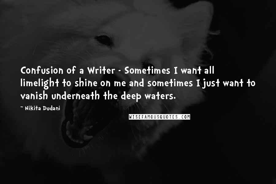 Nikita Dudani Quotes: Confusion of a Writer - Sometimes I want all limelight to shine on me and sometimes I just want to vanish underneath the deep waters.