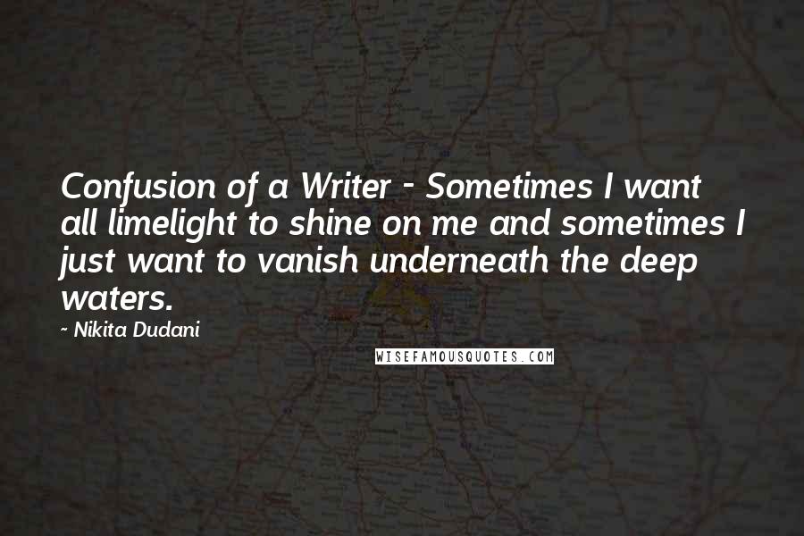 Nikita Dudani Quotes: Confusion of a Writer - Sometimes I want all limelight to shine on me and sometimes I just want to vanish underneath the deep waters.