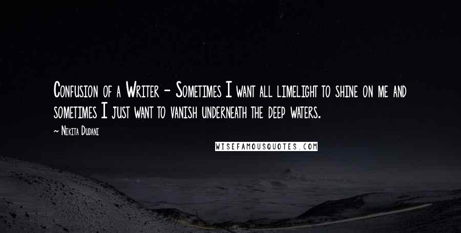 Nikita Dudani Quotes: Confusion of a Writer - Sometimes I want all limelight to shine on me and sometimes I just want to vanish underneath the deep waters.