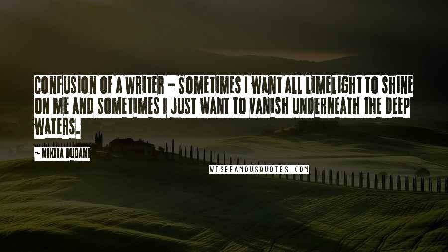 Nikita Dudani Quotes: Confusion of a Writer - Sometimes I want all limelight to shine on me and sometimes I just want to vanish underneath the deep waters.