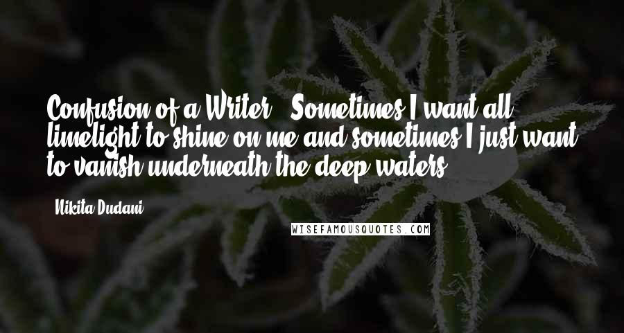 Nikita Dudani Quotes: Confusion of a Writer - Sometimes I want all limelight to shine on me and sometimes I just want to vanish underneath the deep waters.