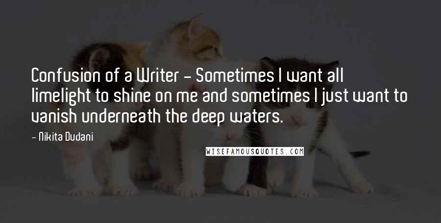 Nikita Dudani Quotes: Confusion of a Writer - Sometimes I want all limelight to shine on me and sometimes I just want to vanish underneath the deep waters.