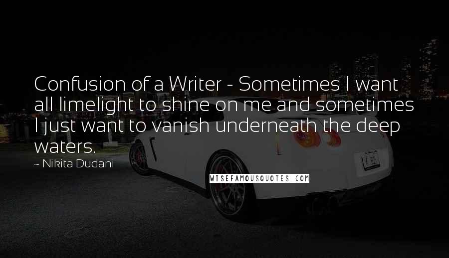 Nikita Dudani Quotes: Confusion of a Writer - Sometimes I want all limelight to shine on me and sometimes I just want to vanish underneath the deep waters.