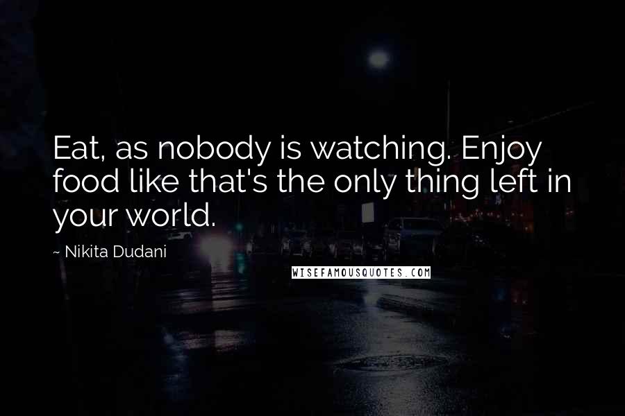 Nikita Dudani Quotes: Eat, as nobody is watching. Enjoy food like that's the only thing left in your world.