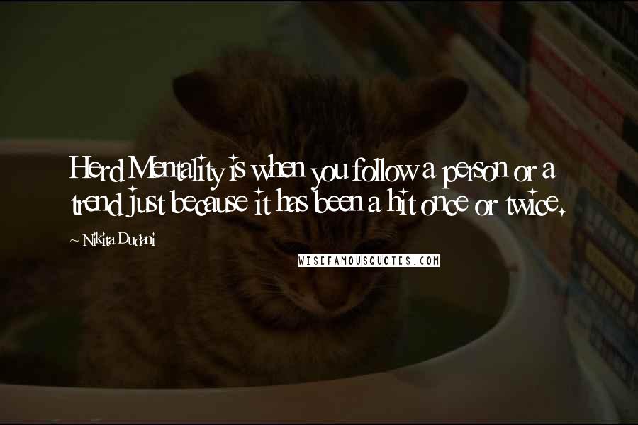 Nikita Dudani Quotes: Herd Mentality is when you follow a person or a trend just because it has been a hit once or twice.