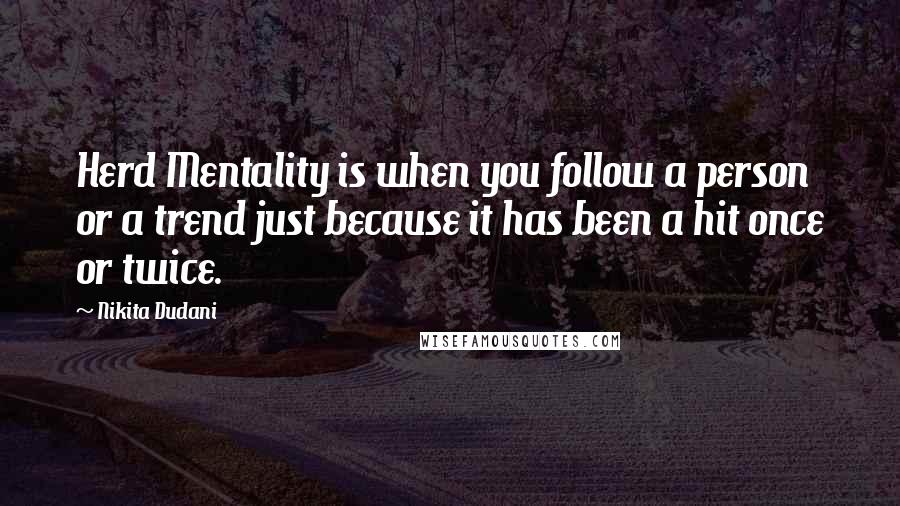 Nikita Dudani Quotes: Herd Mentality is when you follow a person or a trend just because it has been a hit once or twice.