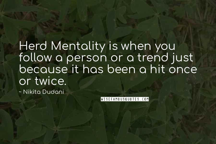 Nikita Dudani Quotes: Herd Mentality is when you follow a person or a trend just because it has been a hit once or twice.