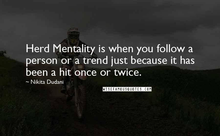 Nikita Dudani Quotes: Herd Mentality is when you follow a person or a trend just because it has been a hit once or twice.