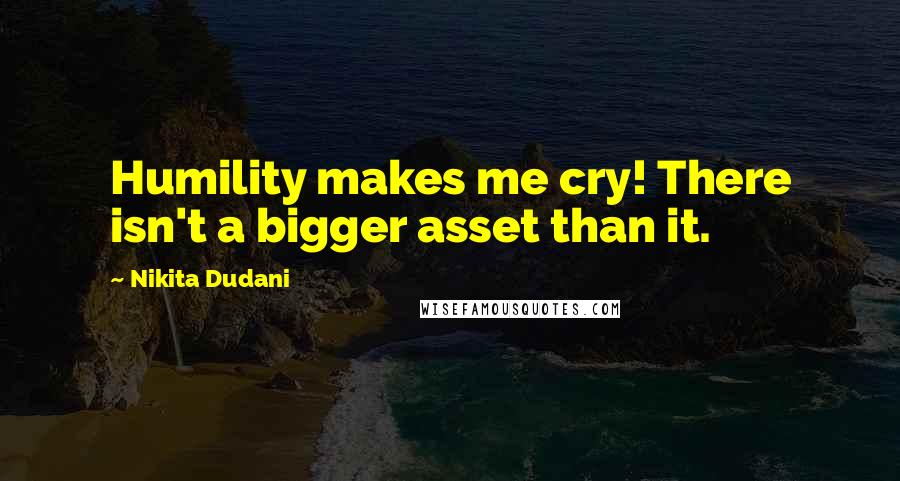 Nikita Dudani Quotes: Humility makes me cry! There isn't a bigger asset than it.