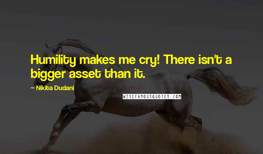 Nikita Dudani Quotes: Humility makes me cry! There isn't a bigger asset than it.