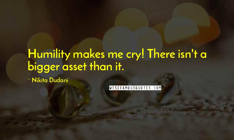 Nikita Dudani Quotes: Humility makes me cry! There isn't a bigger asset than it.