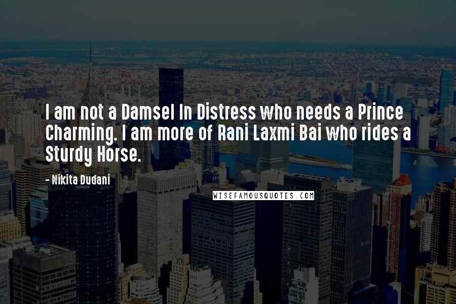 Nikita Dudani Quotes: I am not a Damsel In Distress who needs a Prince Charming. I am more of Rani Laxmi Bai who rides a Sturdy Horse.