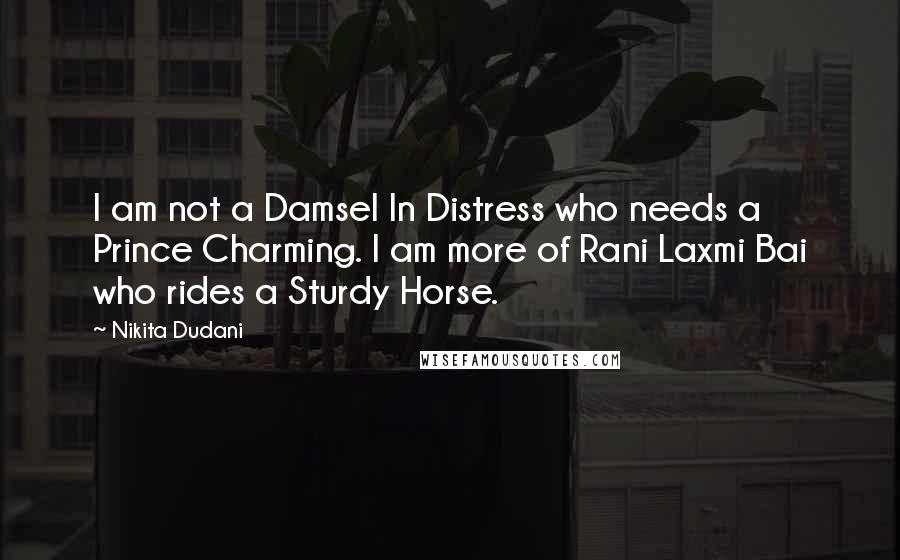 Nikita Dudani Quotes: I am not a Damsel In Distress who needs a Prince Charming. I am more of Rani Laxmi Bai who rides a Sturdy Horse.