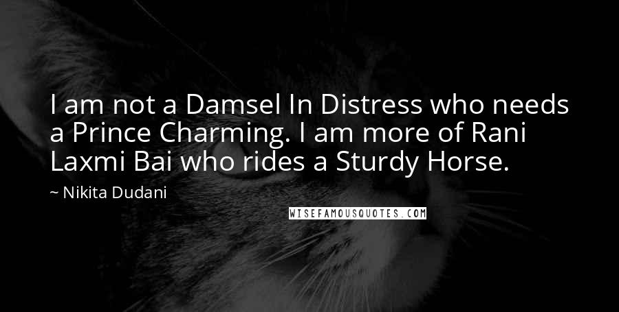 Nikita Dudani Quotes: I am not a Damsel In Distress who needs a Prince Charming. I am more of Rani Laxmi Bai who rides a Sturdy Horse.