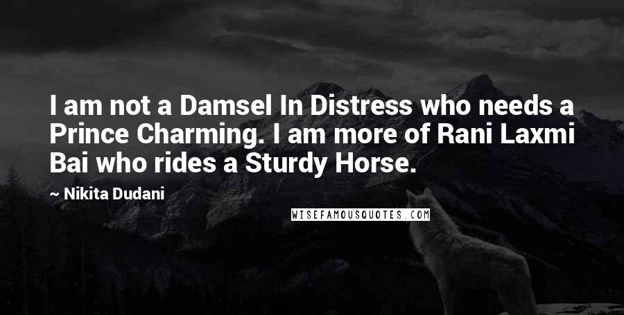 Nikita Dudani Quotes: I am not a Damsel In Distress who needs a Prince Charming. I am more of Rani Laxmi Bai who rides a Sturdy Horse.