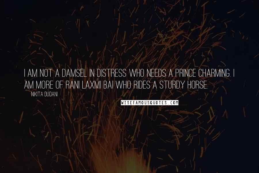 Nikita Dudani Quotes: I am not a Damsel In Distress who needs a Prince Charming. I am more of Rani Laxmi Bai who rides a Sturdy Horse.