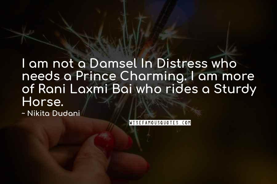 Nikita Dudani Quotes: I am not a Damsel In Distress who needs a Prince Charming. I am more of Rani Laxmi Bai who rides a Sturdy Horse.