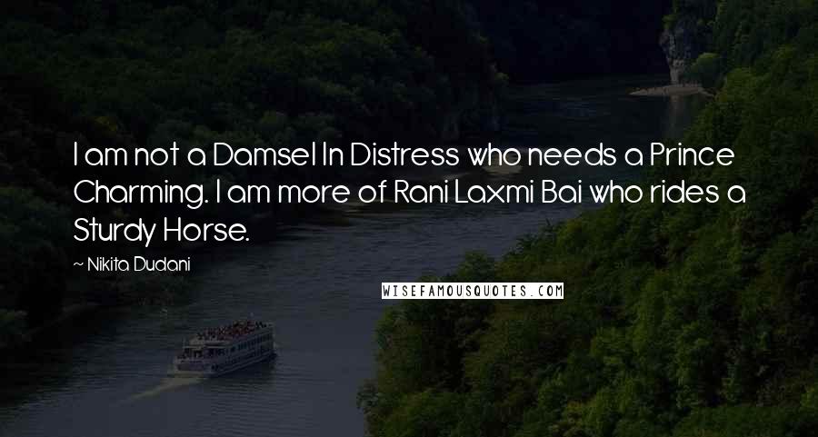 Nikita Dudani Quotes: I am not a Damsel In Distress who needs a Prince Charming. I am more of Rani Laxmi Bai who rides a Sturdy Horse.