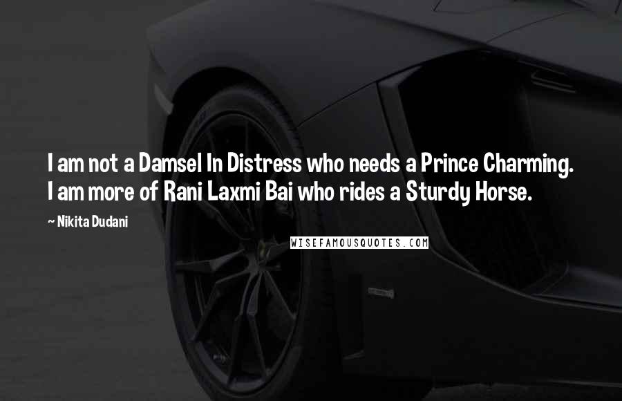 Nikita Dudani Quotes: I am not a Damsel In Distress who needs a Prince Charming. I am more of Rani Laxmi Bai who rides a Sturdy Horse.