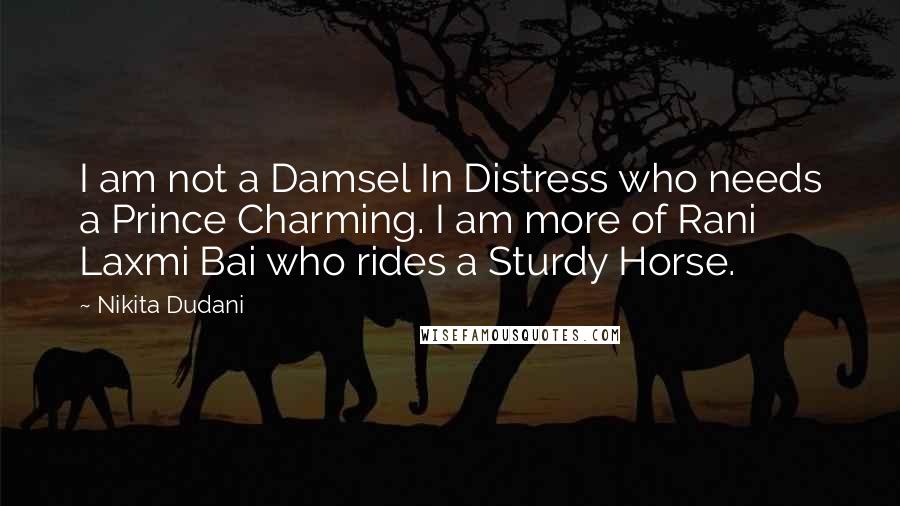 Nikita Dudani Quotes: I am not a Damsel In Distress who needs a Prince Charming. I am more of Rani Laxmi Bai who rides a Sturdy Horse.