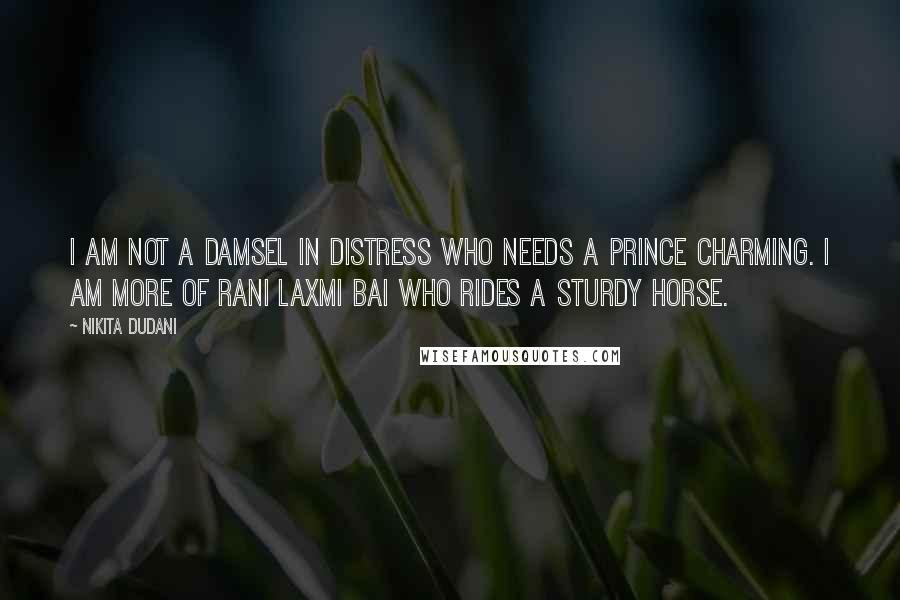 Nikita Dudani Quotes: I am not a Damsel In Distress who needs a Prince Charming. I am more of Rani Laxmi Bai who rides a Sturdy Horse.