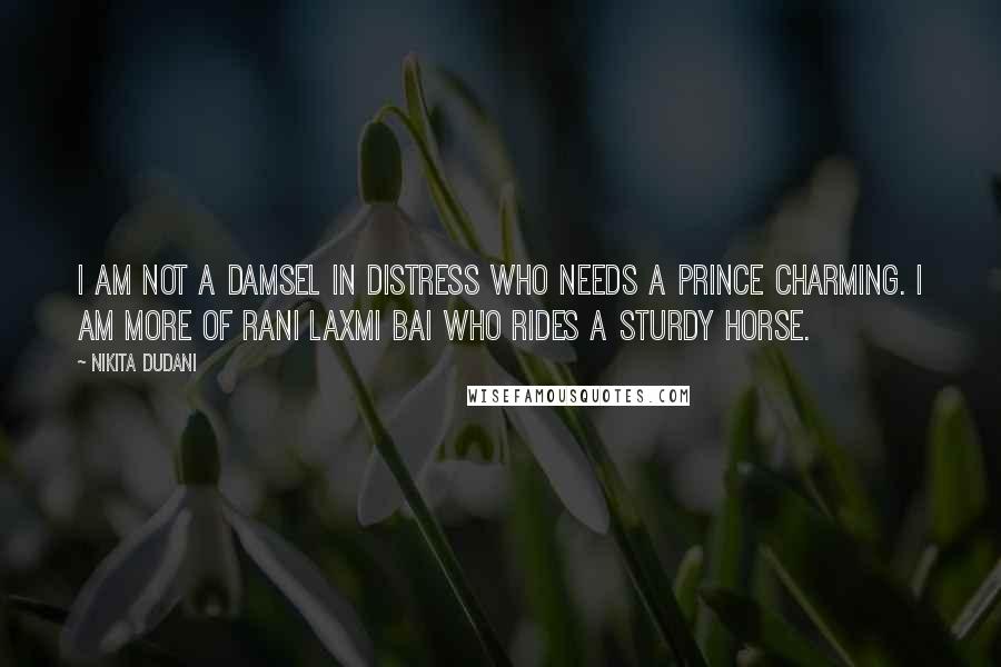 Nikita Dudani Quotes: I am not a Damsel In Distress who needs a Prince Charming. I am more of Rani Laxmi Bai who rides a Sturdy Horse.