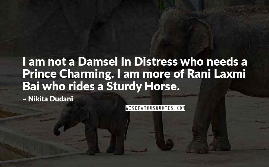 Nikita Dudani Quotes: I am not a Damsel In Distress who needs a Prince Charming. I am more of Rani Laxmi Bai who rides a Sturdy Horse.