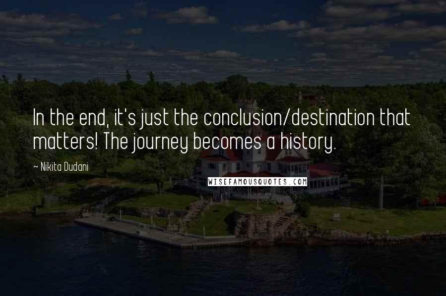 Nikita Dudani Quotes: In the end, it's just the conclusion/destination that matters! The journey becomes a history.