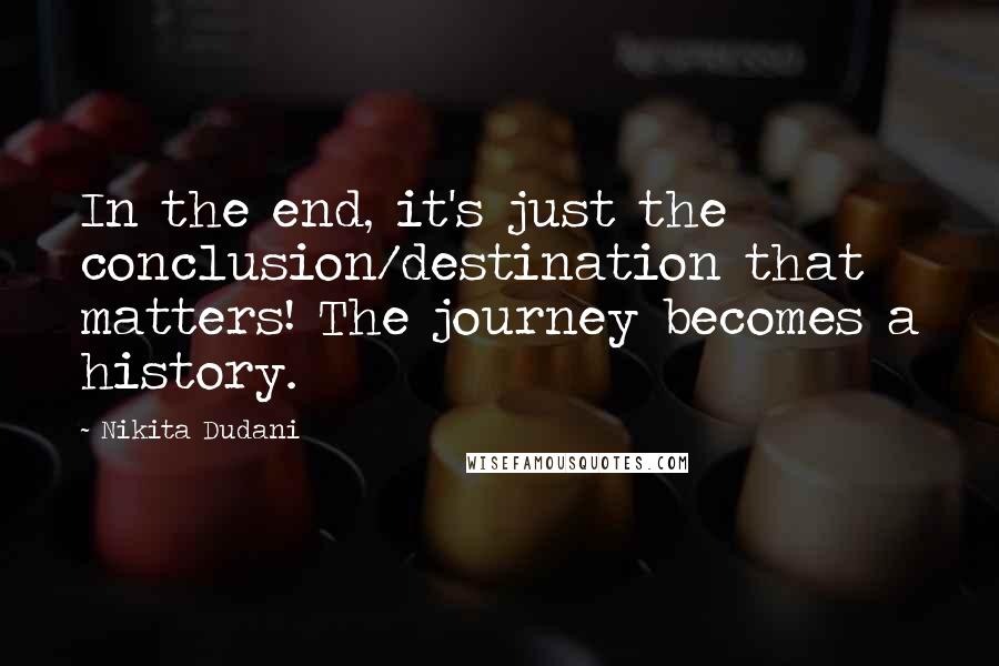 Nikita Dudani Quotes: In the end, it's just the conclusion/destination that matters! The journey becomes a history.