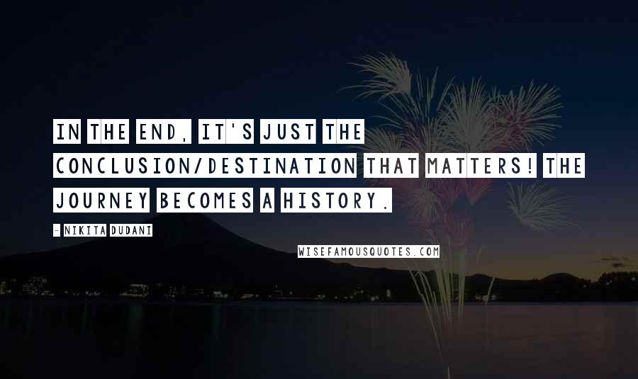 Nikita Dudani Quotes: In the end, it's just the conclusion/destination that matters! The journey becomes a history.