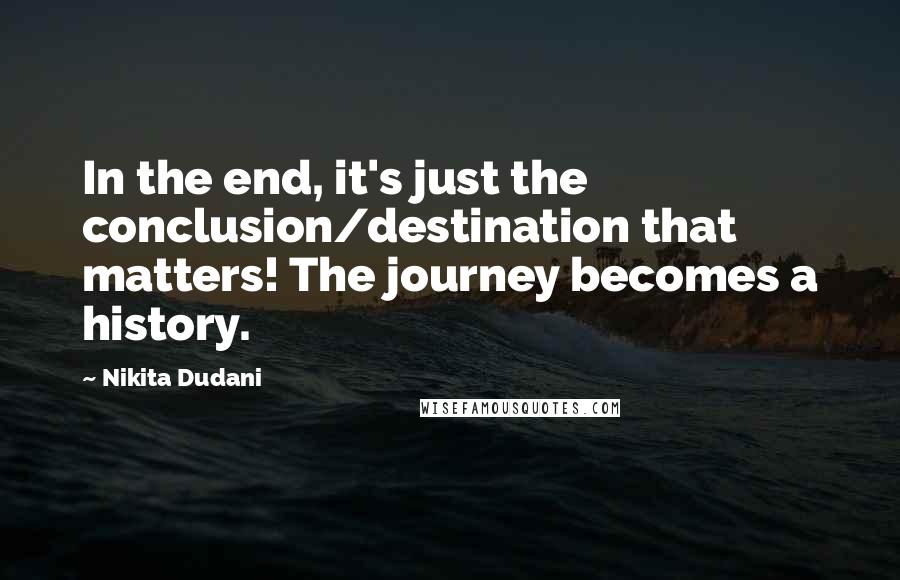 Nikita Dudani Quotes: In the end, it's just the conclusion/destination that matters! The journey becomes a history.