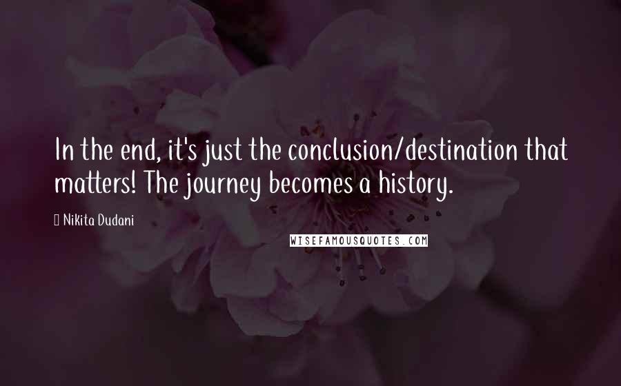 Nikita Dudani Quotes: In the end, it's just the conclusion/destination that matters! The journey becomes a history.