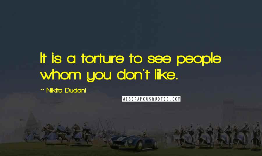 Nikita Dudani Quotes: It is a torture to see people whom you don't like.