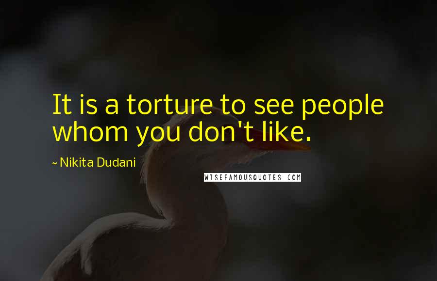 Nikita Dudani Quotes: It is a torture to see people whom you don't like.