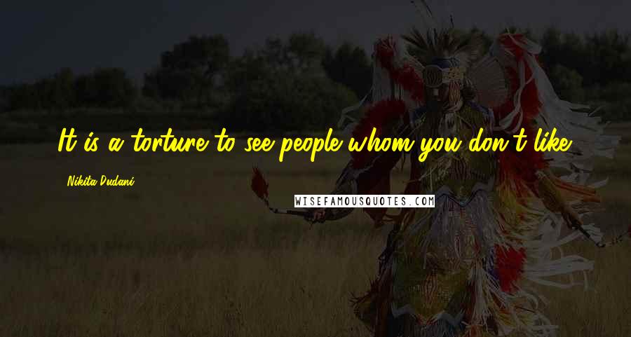 Nikita Dudani Quotes: It is a torture to see people whom you don't like.