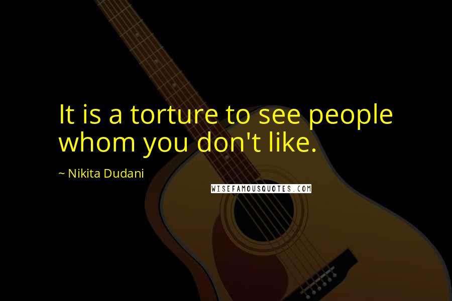 Nikita Dudani Quotes: It is a torture to see people whom you don't like.