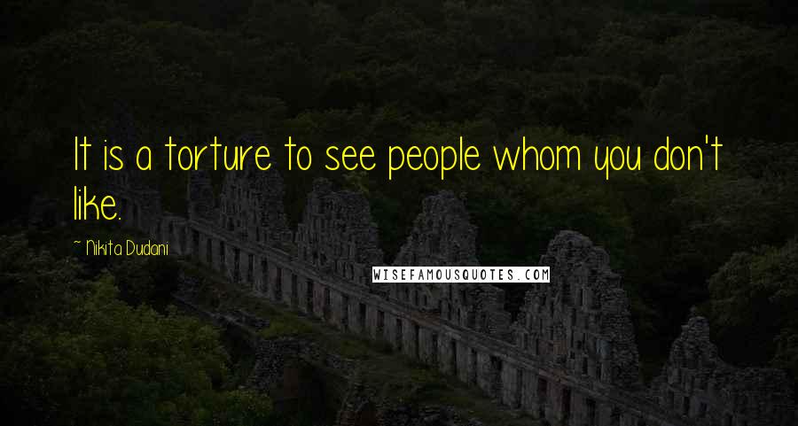 Nikita Dudani Quotes: It is a torture to see people whom you don't like.