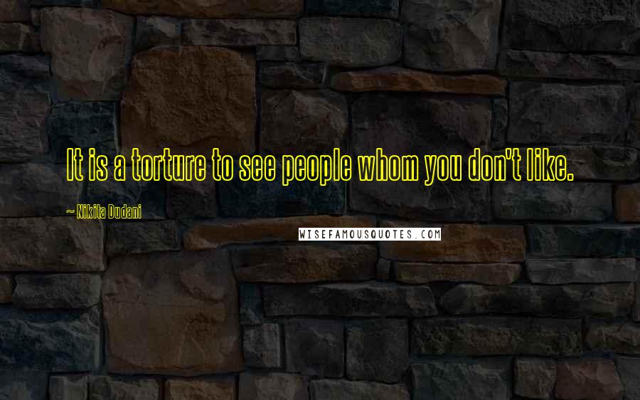 Nikita Dudani Quotes: It is a torture to see people whom you don't like.