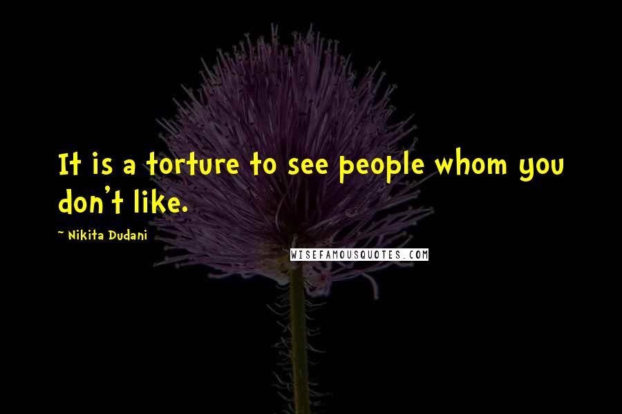 Nikita Dudani Quotes: It is a torture to see people whom you don't like.