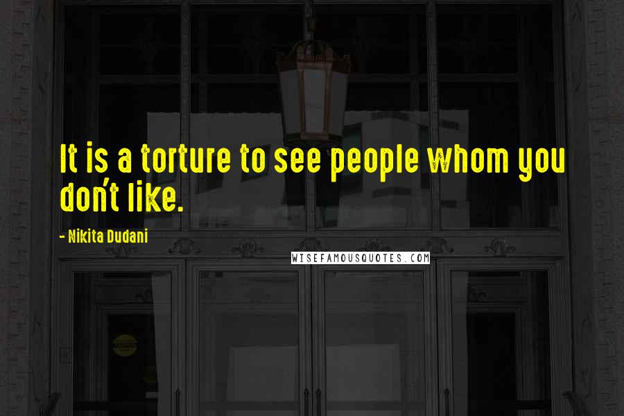 Nikita Dudani Quotes: It is a torture to see people whom you don't like.