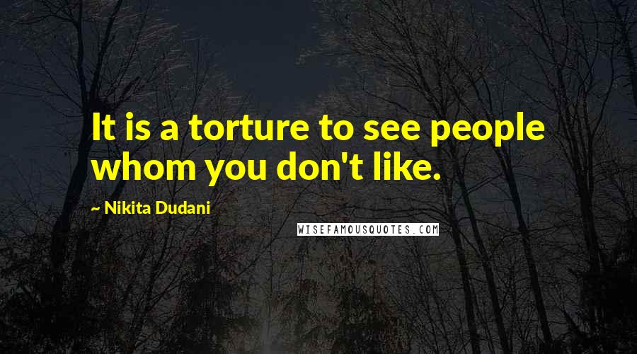 Nikita Dudani Quotes: It is a torture to see people whom you don't like.