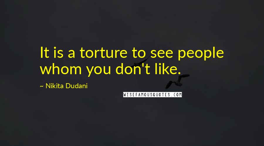 Nikita Dudani Quotes: It is a torture to see people whom you don't like.