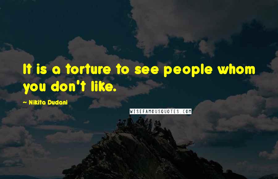 Nikita Dudani Quotes: It is a torture to see people whom you don't like.