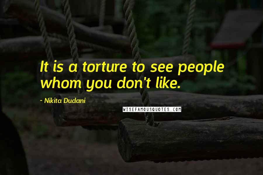 Nikita Dudani Quotes: It is a torture to see people whom you don't like.