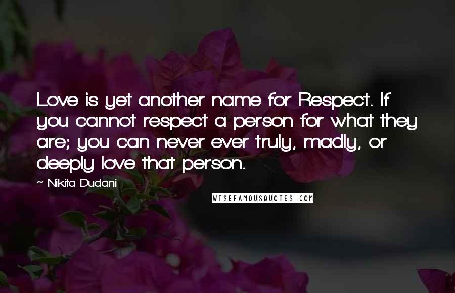 Nikita Dudani Quotes: Love is yet another name for Respect. If you cannot respect a person for what they are; you can never ever truly, madly, or deeply love that person.