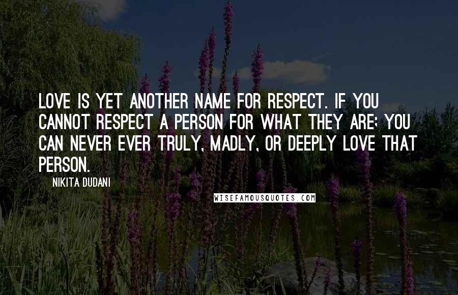 Nikita Dudani Quotes: Love is yet another name for Respect. If you cannot respect a person for what they are; you can never ever truly, madly, or deeply love that person.