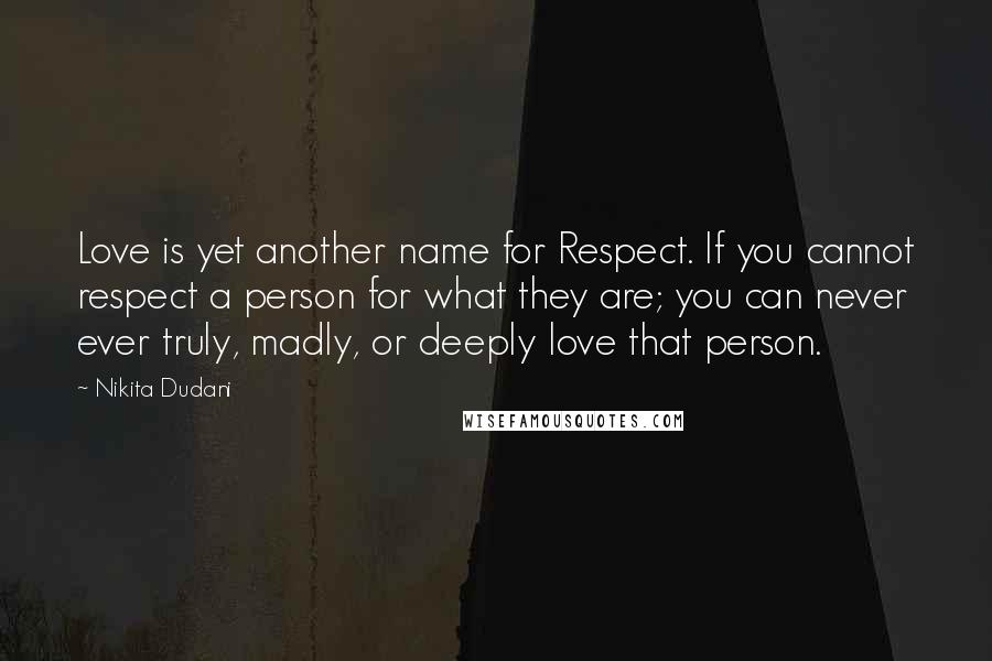 Nikita Dudani Quotes: Love is yet another name for Respect. If you cannot respect a person for what they are; you can never ever truly, madly, or deeply love that person.