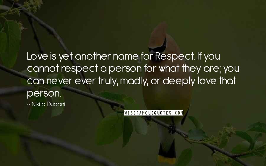 Nikita Dudani Quotes: Love is yet another name for Respect. If you cannot respect a person for what they are; you can never ever truly, madly, or deeply love that person.